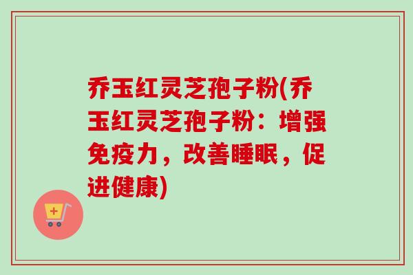 乔玉红灵芝孢子粉(乔玉红灵芝孢子粉:增强免疫力,改善睡眠,促进健康)-第1张图片-卓越灵芝孢子粉 乔玉红灵芝孢子粉(乔玉红灵芝孢子粉:增强免疫力,改善睡眠,促进健康)-第1张图片-卓越灵芝孢子粉