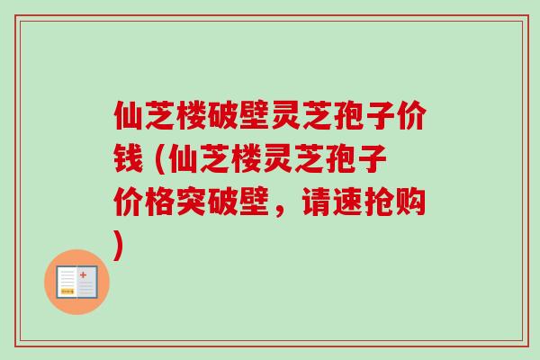 仙芝楼破壁灵芝孢子价钱 (仙芝楼灵芝孢子价格突破壁,请速抢购)-第1张图片-卓越灵芝孢子粉 仙芝楼破壁灵芝孢子价钱 (仙芝楼灵芝孢子价格突破壁,请速抢购)-第1张图片-卓越灵芝孢子粉