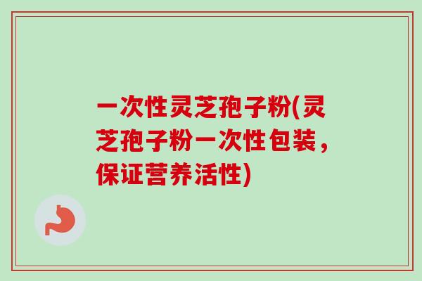 一次性灵芝孢子粉(灵芝孢子粉一次性包装，保证营养活性)-第1张图片-卓越灵芝孢子粉