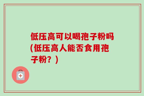 低压高可以喝孢子粉吗(低压高人能否食用孢子粉？)-第1张图片-卓越灵芝孢子粉