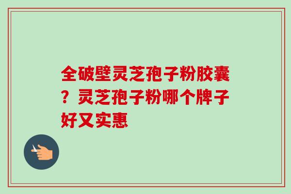 全破壁灵芝孢子粉胶囊?灵芝孢子粉哪个牌子好又实惠-第1张图片-卓越灵芝孢子粉 全破壁灵芝孢子粉胶囊?灵芝孢子粉哪个牌子好又实惠-第1张图片-卓越灵芝孢子粉