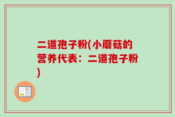 二道孢子粉(小蘑菇的营养代表:二道孢子粉)-第1张图片-卓越灵芝孢子粉 二道孢子粉(小蘑菇的营养代表:二道孢子粉)-第1张图片-卓越灵芝孢子粉