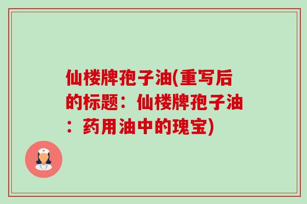 仙楼牌孢子油(重写后的标题：仙楼牌孢子油：药用油中的瑰宝)-第1张图片-卓越灵芝孢子粉