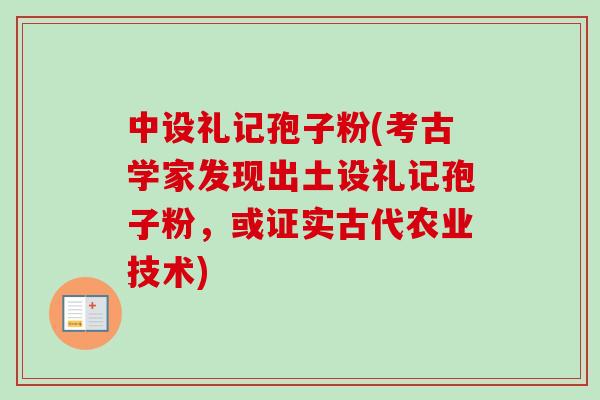 中设礼记孢子粉(考古学家发现出土设礼记孢子粉,或证实古代农业技术)-第1张图片-卓越灵芝孢子粉 中设礼记孢子粉(考古学家发现出土设礼记孢子粉,或证实古代农业技术)-第1张图片-卓越灵芝孢子粉