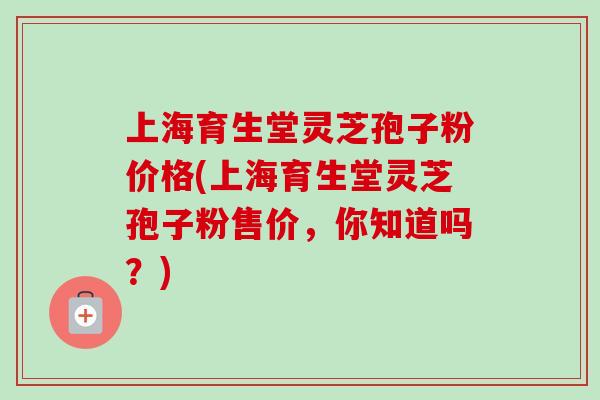 上海育生堂灵芝孢子粉价格(上海育生堂灵芝孢子粉售价,你知道吗?)-第1张图片-卓越灵芝孢子粉 上海育生堂灵芝孢子粉价格(上海育生堂灵芝孢子粉售价,你知道吗?)-第1张图片-卓越灵芝孢子粉