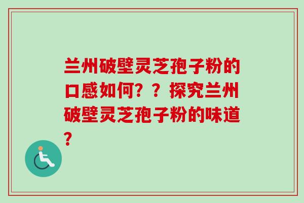 兰州破壁灵芝孢子粉的口感如何??探究兰州破壁灵芝孢子粉的味道?-第1张图片-卓越灵芝孢子粉 兰州破壁灵芝孢子粉的口感如何??探究兰州破壁灵芝孢子粉的味道?-第1张图片-卓越灵芝孢子粉