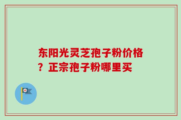 东阳光灵芝孢子粉价格?正宗孢子粉哪里买-第1张图片-卓越灵芝孢子粉 东阳光灵芝孢子粉价格?正宗孢子粉哪里买-第1张图片-卓越灵芝孢子粉