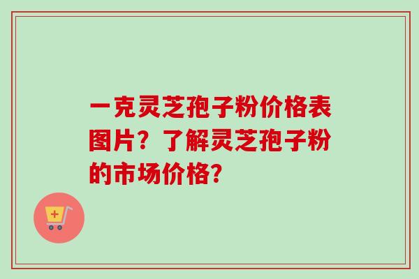 一克灵芝孢子粉价格表图片?了解灵芝孢子粉的市场价格?-第1张图片-卓越灵芝孢子粉 一克灵芝孢子粉价格表图片?了解灵芝孢子粉的市场价格?-第1张图片-卓越灵芝孢子粉