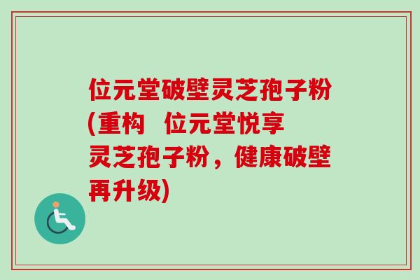 位元堂破壁灵芝孢子粉(重构  位元堂悦享灵芝孢子粉，健康破壁再升级)-第1张图片-卓越灵芝孢子粉