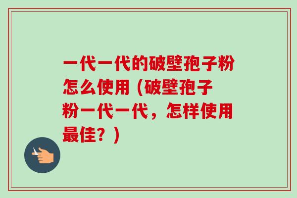 一代一代的破壁孢子粉怎么使用 (破壁孢子粉一代一代,怎样使用最佳?)-第1张图片-卓越灵芝孢子粉 一代一代的破壁孢子粉怎么使用 (破壁孢子粉一代一代,怎样使用最佳?)-第1张图片-卓越灵芝孢子粉