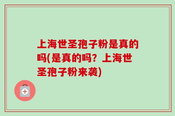 上海世圣孢子粉是真的吗(是真的吗？上海世圣孢子粉来袭)-第1张图片-卓越灵芝孢子粉