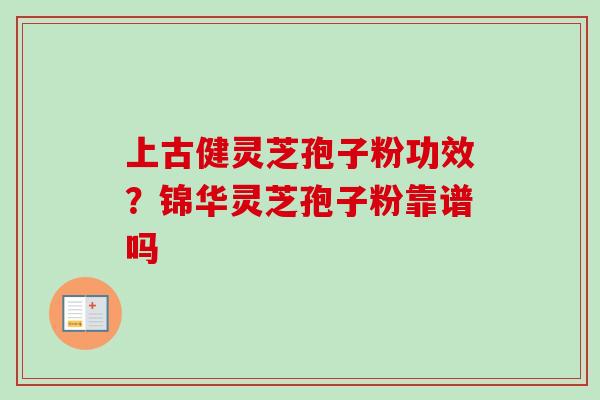 上古健灵芝孢子粉功效？锦华灵芝孢子粉靠谱吗-第1张图片-卓越灵芝孢子粉