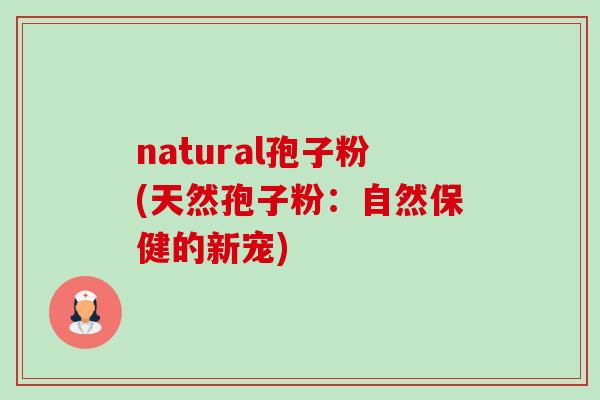 natural孢子粉(天然孢子粉：自然保健的新宠)-第1张图片-卓越灵芝孢子粉