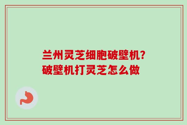 兰州灵芝细胞破壁机?破壁机打灵芝怎么做-第1张图片-卓越灵芝孢子粉 兰州灵芝细胞破壁机?破壁机打灵芝怎么做-第1张图片-卓越灵芝孢子粉