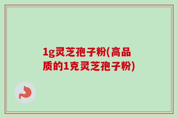 1g灵芝孢子粉(高品质的1克灵芝孢子粉)-第1张图片-卓越灵芝孢子粉