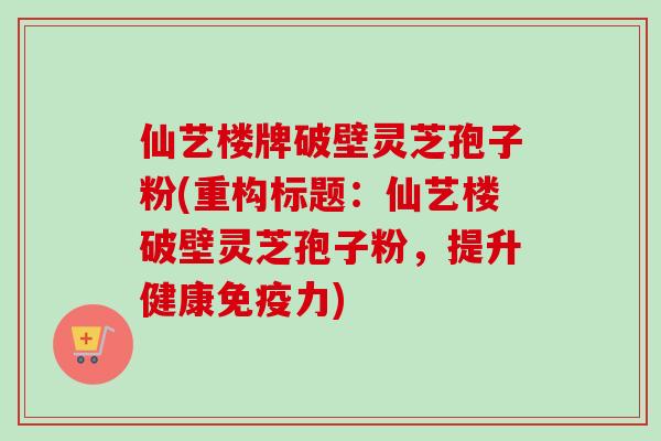 仙艺楼牌破壁灵芝孢子粉(重构标题:仙艺楼破壁灵芝孢子粉,提升健康免疫力)-第1张图片-卓越灵芝孢子粉 仙艺楼牌破壁灵芝孢子粉(重构标题:仙艺楼破壁灵芝孢子粉,提升健康免疫力)-第1张图片-卓越灵芝孢子粉