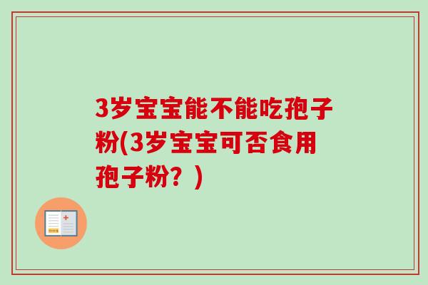 3岁宝宝能不能吃孢子粉(3岁宝宝可否食用孢子粉?)-第1张图片-卓越灵芝孢子粉 3岁宝宝能不能吃孢子粉(3岁宝宝可否食用孢子粉?)-第1张图片-卓越灵芝孢子粉