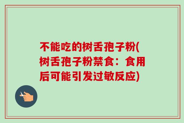 不能吃的树舌孢子粉(树舌孢子粉禁食:食用后可能引发过敏反应)-第1张图片-卓越灵芝孢子粉 不能吃的树舌孢子粉(树舌孢子粉禁食:食用后可能引发过敏反应)-第1张图片-卓越灵芝孢子粉