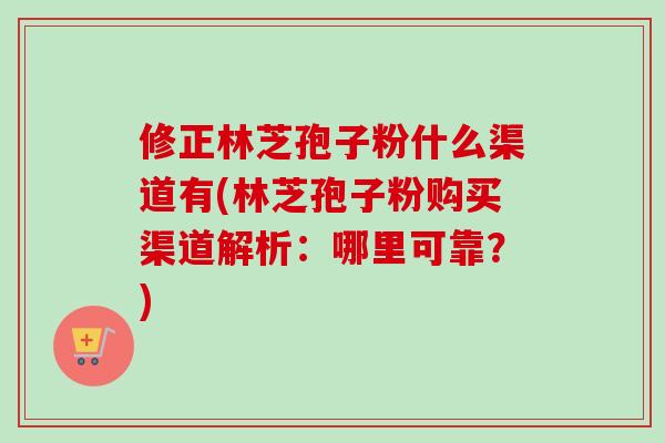 修正林芝孢子粉什么渠道有(林芝孢子粉购买渠道解析:哪里可靠?)-第1张图片-卓越灵芝孢子粉 修正林芝孢子粉什么渠道有(林芝孢子粉购买渠道解析:哪里可靠?)-第1张图片-卓越灵芝孢子粉