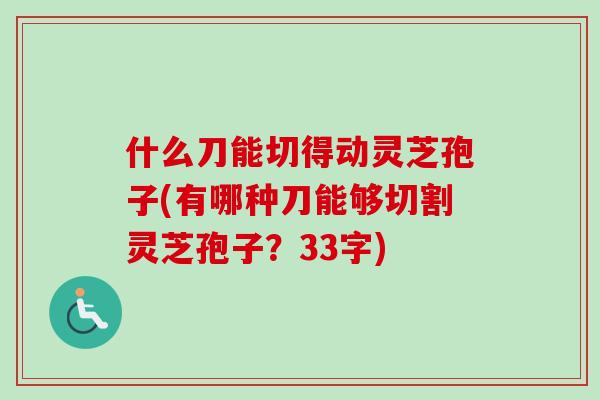 什么刀能切得动灵芝孢子(有哪种刀能够切割灵芝孢子？33字)-第1张图片-卓越灵芝孢子粉