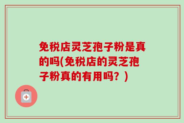 免税店灵芝孢子粉是真的吗(免税店的灵芝孢子粉真的有用吗？)-第1张图片-卓越灵芝孢子粉