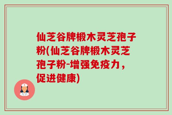 仙芝谷牌椴木灵芝孢子粉(仙芝谷牌椴木灵芝孢子粉-增强免疫力，促进健康)-第1张图片-卓越灵芝孢子粉