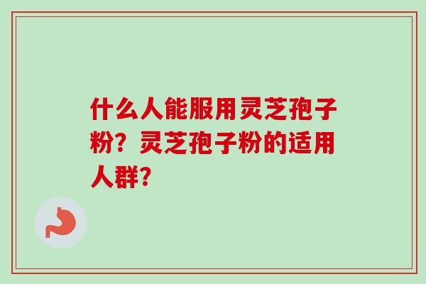 什么人能服用灵芝孢子粉?灵芝孢子粉的适用人群?-第1张图片-卓越灵芝孢子粉 什么人能服用灵芝孢子粉?灵芝孢子粉的适用人群?-第1张图片-卓越灵芝孢子粉