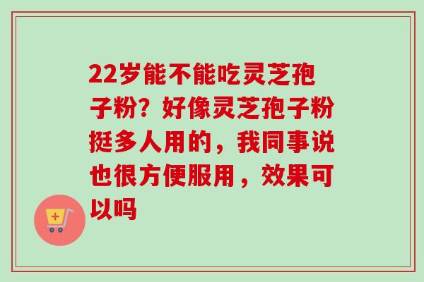 22岁能不能吃灵芝孢子粉?好像灵芝孢子粉挺多人用的,我同事说也很方便服用,效果可以吗-第1张图片-卓越灵芝孢子粉 22岁能不能吃灵芝孢子粉?好像灵芝孢子粉挺多人用的,我同事说也很方便服用,效果可以吗-第1张图片-卓越灵芝孢子粉
