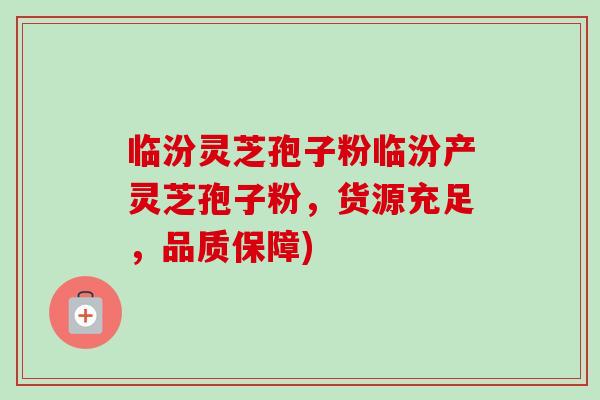 临汾灵芝孢子粉临汾产灵芝孢子粉，货源充足，品质保障)-第1张图片-卓越灵芝孢子粉