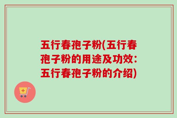 五行春孢子粉(五行春孢子粉的用途及功效：五行春孢子粉的介绍)-第1张图片-卓越灵芝孢子粉