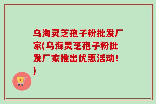 乌海灵芝孢子粉批发厂家(乌海灵芝孢子粉批发厂家推出优惠活动!)-第1张图片-卓越灵芝孢子粉 乌海灵芝孢子粉批发厂家(乌海灵芝孢子粉批发厂家推出优惠活动!)-第1张图片-卓越灵芝孢子粉