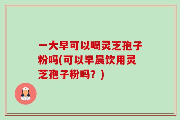 一大早可以喝灵芝孢子粉吗(可以早晨饮用灵芝孢子粉吗？)-第1张图片-卓越灵芝孢子粉