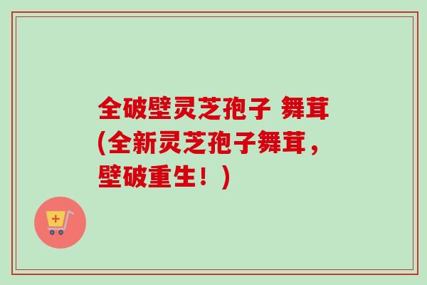 全破壁灵芝孢子 舞茸(全新灵芝孢子舞茸，壁破重生！)-第1张图片-卓越灵芝孢子粉