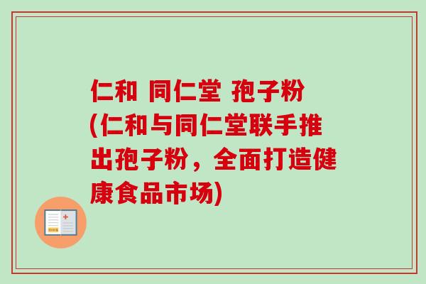 仁和 同仁堂 孢子粉(仁和与同仁堂联手推出孢子粉，全面打造健康食品市场)-第1张图片-卓越灵芝孢子粉