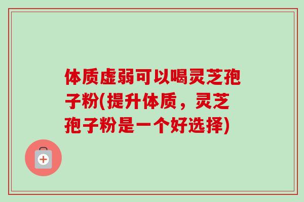 体质虚弱可以喝灵芝孢子粉(提升体质,灵芝孢子粉是一个好选择)-第1张图片-卓越灵芝孢子粉 体质虚弱可以喝灵芝孢子粉(提升体质,灵芝孢子粉是一个好选择)-第1张图片-卓越灵芝孢子粉