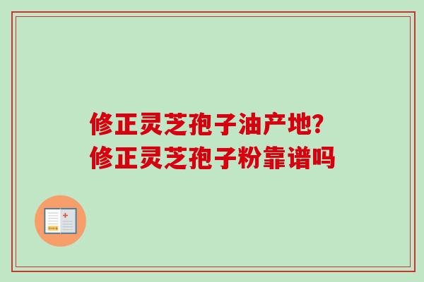 修正灵芝孢子油产地?修正灵芝孢子粉靠谱吗-第1张图片-卓越灵芝孢子粉 修正灵芝孢子油产地?修正灵芝孢子粉靠谱吗-第1张图片-卓越灵芝孢子粉