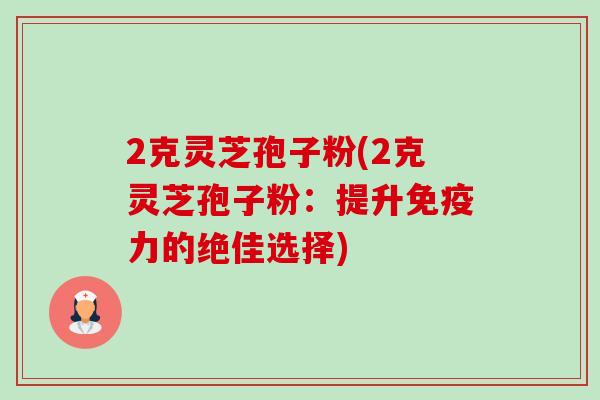 2克灵芝孢子粉(2克灵芝孢子粉:提升免疫力的绝佳选择)-第1张图片-卓越灵芝孢子粉 2克灵芝孢子粉(2克灵芝孢子粉:提升免疫力的绝佳选择)-第1张图片-卓越灵芝孢子粉
