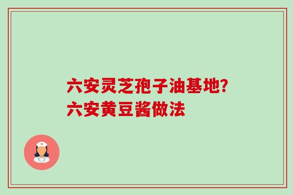 六安灵芝孢子油基地?六安黄豆酱做法-第1张图片-卓越灵芝孢子粉 六安灵芝孢子油基地?六安黄豆酱做法-第1张图片-卓越灵芝孢子粉