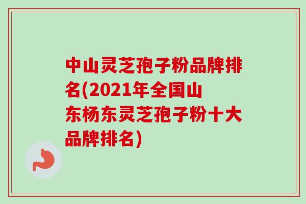 中山灵芝孢子粉品牌排名(2021年全国山东杨东灵芝孢子粉十大品牌排名)-第1张图片-卓越灵芝孢子粉 中山灵芝孢子粉品牌排名(2021年全国山东杨东灵芝孢子粉十大品牌排名)-第1张图片-卓越灵芝孢子粉