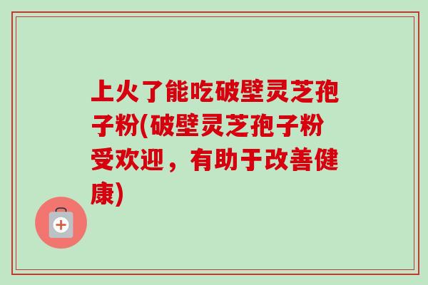 上火了能吃破壁灵芝孢子粉(破壁灵芝孢子粉受欢迎,有助于改善健康)-第1张图片-卓越灵芝孢子粉 上火了能吃破壁灵芝孢子粉(破壁灵芝孢子粉受欢迎,有助于改善健康)-第1张图片-卓越灵芝孢子粉