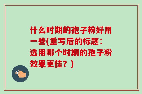 什么时期的孢子粉好用一些(重写后的标题:选用哪个时期的孢子粉效果更佳?)-第1张图片-卓越灵芝孢子粉 什么时期的孢子粉好用一些(重写后的标题:选用哪个时期的孢子粉效果更佳?)-第1张图片-卓越灵芝孢子粉