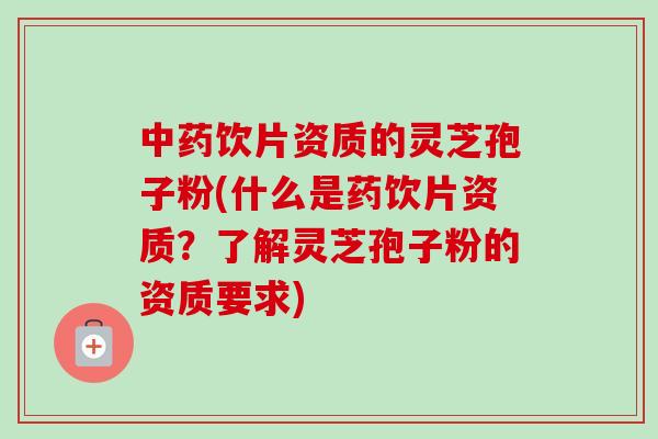 中药饮片资质的灵芝孢子粉(什么是药饮片资质？了解灵芝孢子粉的资质要求)-第1张图片-卓越灵芝孢子粉