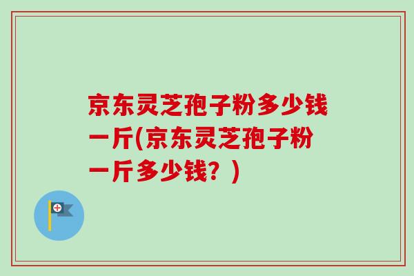 京东灵芝孢子粉多少钱一斤(京东灵芝孢子粉一斤多少钱？)-第1张图片-卓越灵芝孢子粉