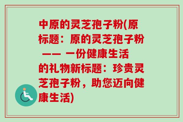 中原的灵芝孢子粉(原标题：原的灵芝孢子粉 —— 一份健康生活的礼物新标题：珍贵灵芝孢子粉，助您迈向健康生活)-第1张图片-卓越灵芝孢子粉