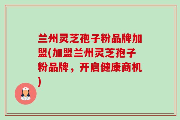 兰州灵芝孢子粉品牌加盟(加盟兰州灵芝孢子粉品牌，开启健康商机)-第1张图片-卓越灵芝孢子粉