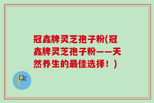 冠鑫牌灵芝孢子粉(冠鑫牌灵芝孢子粉——天然养生的最佳选择！)-第1张图片-卓越灵芝孢子粉