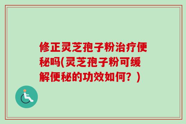 修正灵芝孢子粉治疗便秘吗(灵芝孢子粉可缓解便秘的功效如何？)-第1张图片-卓越灵芝孢子粉