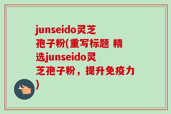 junseido灵芝孢子粉(重写标题 精选junseido灵芝孢子粉,提升免疫力)-第1张图片-卓越灵芝孢子粉 junseido灵芝孢子粉(重写标题 精选junseido灵芝孢子粉,提升免疫力)-第1张图片-卓越灵芝孢子粉