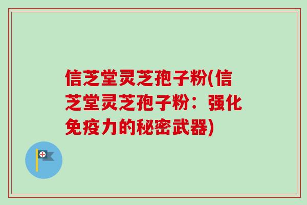 信芝堂灵芝孢子粉(信芝堂灵芝孢子粉：强化免疫力的秘密武器)-第1张图片-卓越灵芝孢子粉