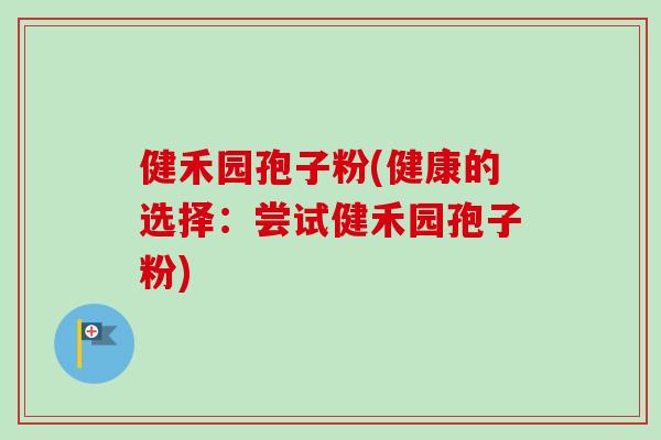健禾园孢子粉(健康的选择:尝试健禾园孢子粉)-第1张图片-卓越灵芝孢子粉 健禾园孢子粉(健康的选择:尝试健禾园孢子粉)-第1张图片-卓越灵芝孢子粉